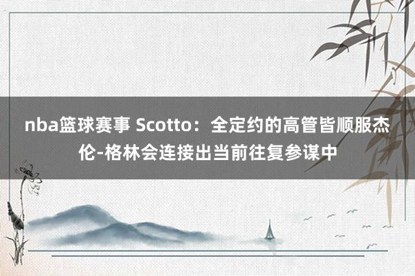 nba篮球赛事 Scotto：全定约的高管皆顺服杰伦-格林会连接出当前往复参谋中