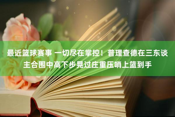 最近篮球赛事 一切尽在掌控！普理查德在三东谈主合围中高下步晃过庄重压哨上篮到手