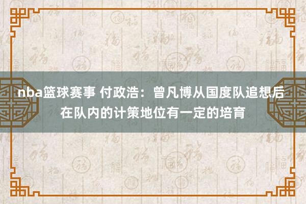 nba篮球赛事 付政浩：曾凡博从国度队追想后 在队内的计策地位有一定的培育