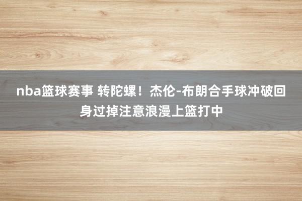 nba篮球赛事 转陀螺！杰伦-布朗合手球冲破回身过掉注意浪漫上篮打中