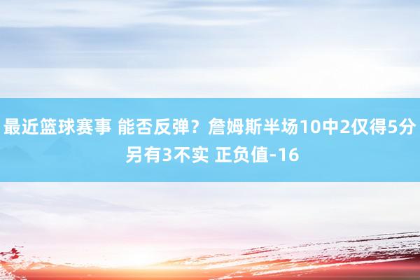 最近篮球赛事 能否反弹？詹姆斯半场10中2仅得5分 另有3不实 正负值-16