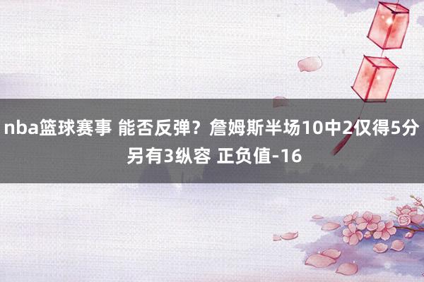 nba篮球赛事 能否反弹？詹姆斯半场10中2仅得5分 另有3纵容 正负值-16