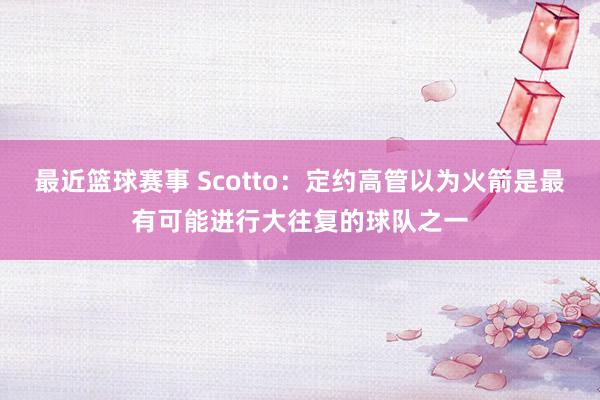 最近篮球赛事 Scotto：定约高管以为火箭是最有可能进行大往复的球队之一