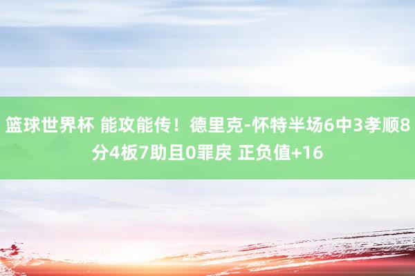 篮球世界杯 能攻能传！德里克-怀特半场6中3孝顺8分4板7助且0罪戾 正负值+16