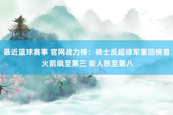 最近篮球赛事 官网战力榜：骑士反超绿军重回榜首 火箭飙至第三 能人跌至第八