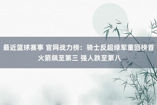 最近篮球赛事 官网战力榜：骑士反超绿军重回榜首 火箭飙至第三 强人跌至第八