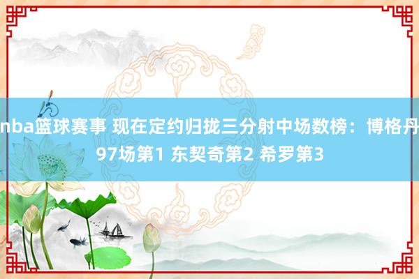 nba篮球赛事 现在定约归拢三分射中场数榜：博格丹97场第1 东契奇第2 希罗第3