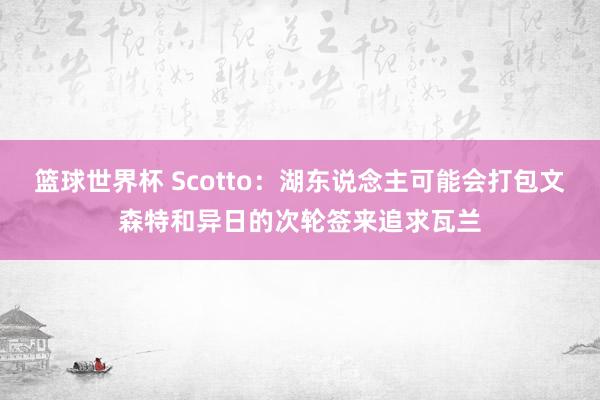 篮球世界杯 Scotto：湖东说念主可能会打包文森特和异日的次轮签来追求瓦兰