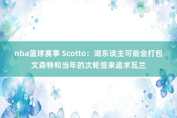 nba篮球赛事 Scotto：湖东谈主可能会打包文森特和当年的次轮签来追求瓦兰