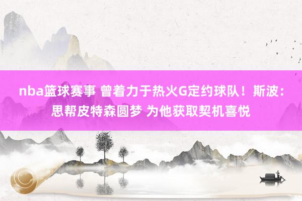 nba篮球赛事 曾着力于热火G定约球队！斯波：思帮皮特森圆梦 为他获取契机喜悦