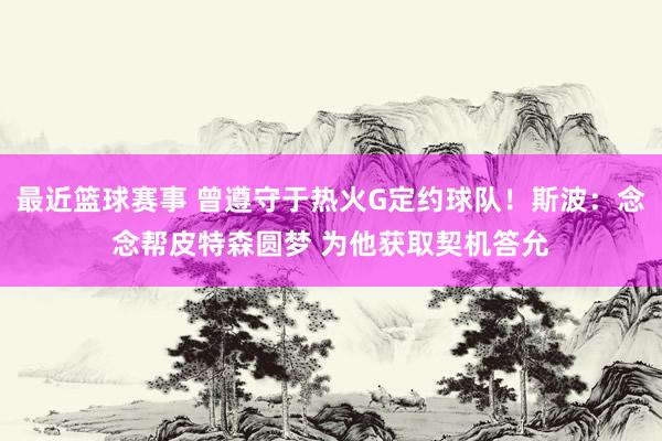 最近篮球赛事 曾遵守于热火G定约球队！斯波：念念帮皮特森圆梦 为他获取契机答允