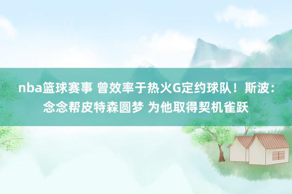 nba篮球赛事 曾效率于热火G定约球队！斯波：念念帮皮特森圆梦 为他取得契机雀跃