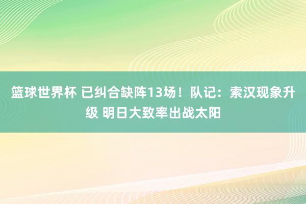 篮球世界杯 已纠合缺阵13场！队记：索汉现象升级 明日大致率出战太阳