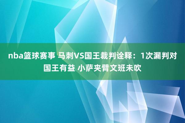 nba篮球赛事 马刺VS国王裁判诠释：1次漏判对国王有益 小萨夹臂文班未吹