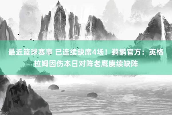 最近篮球赛事 已连续缺席4场！鹈鹕官方：英格拉姆因伤本日对阵老鹰赓续缺阵