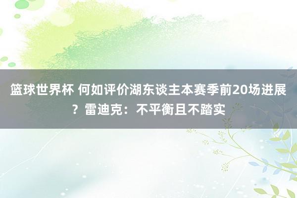 篮球世界杯 何如评价湖东谈主本赛季前20场进展？雷迪克：不平衡且不踏实