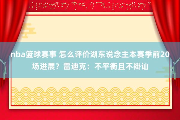 nba篮球赛事 怎么评价湖东说念主本赛季前20场进展？雷迪克：不平衡且不褂讪