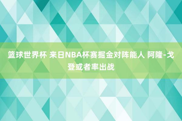 篮球世界杯 来日NBA杯赛掘金对阵能人 阿隆-戈登或者率出战