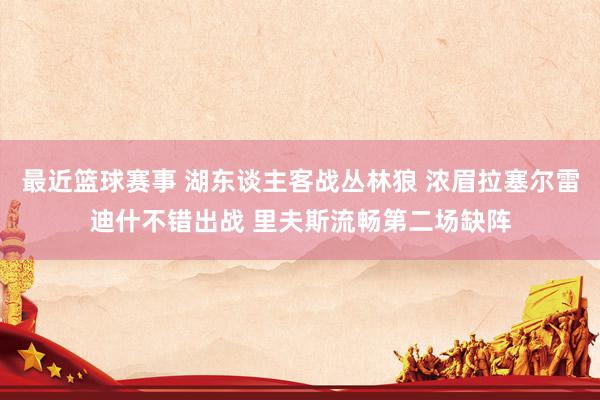 最近篮球赛事 湖东谈主客战丛林狼 浓眉拉塞尔雷迪什不错出战 里夫斯流畅第二场缺阵