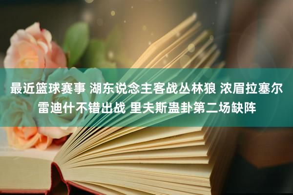 最近篮球赛事 湖东说念主客战丛林狼 浓眉拉塞尔雷迪什不错出战 里夫斯蛊卦第二场缺阵