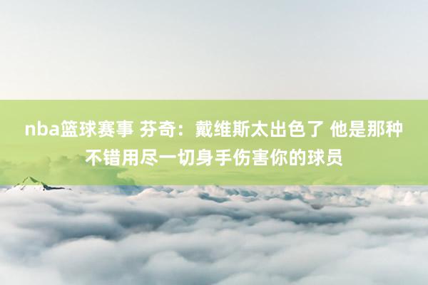 nba篮球赛事 芬奇：戴维斯太出色了 他是那种不错用尽一切身手伤害你的球员