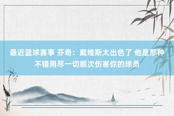 最近篮球赛事 芬奇：戴维斯太出色了 他是那种不错用尽一切顺次伤害你的球员