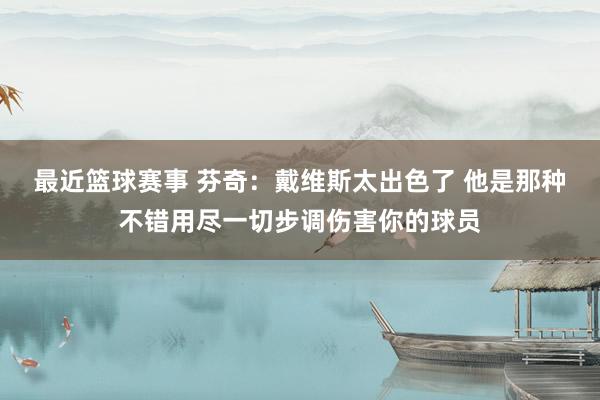 最近篮球赛事 芬奇：戴维斯太出色了 他是那种不错用尽一切步调伤害你的球员