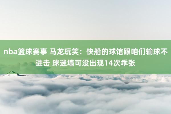 nba篮球赛事 马龙玩笑：快船的球馆跟咱们输球不进击 球迷墙可没出现14次乖张