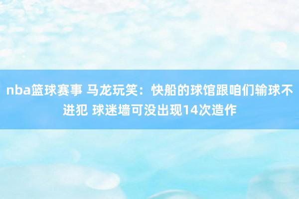 nba篮球赛事 马龙玩笑：快船的球馆跟咱们输球不进犯 球迷墙可没出现14次造作