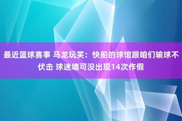 最近篮球赛事 马龙玩笑：快船的球馆跟咱们输球不伏击 球迷墙可没出现14次作假