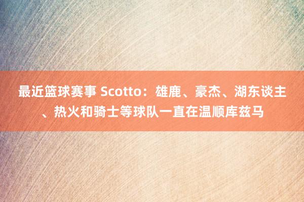 最近篮球赛事 Scotto：雄鹿、豪杰、湖东谈主、热火和骑士等球队一直在温顺库兹马