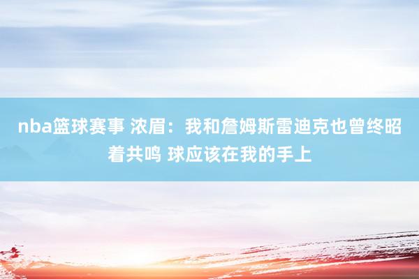 nba篮球赛事 浓眉：我和詹姆斯雷迪克也曾终昭着共鸣 球应该在我的手上