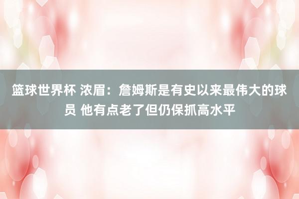 篮球世界杯 浓眉：詹姆斯是有史以来最伟大的球员 他有点老了但仍保抓高水平