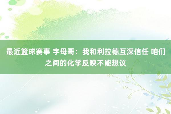 最近篮球赛事 字母哥：我和利拉德互深信任 咱们之间的化学反映不能想议