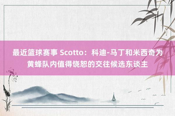 最近篮球赛事 Scotto：科迪-马丁和米西奇为黄蜂队内值得饶恕的交往候选东谈主