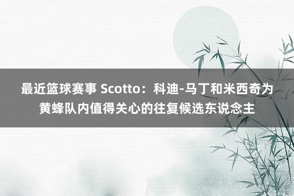 最近篮球赛事 Scotto：科迪-马丁和米西奇为黄蜂队内值得关心的往复候选东说念主