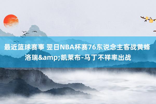 最近篮球赛事 翌日NBA杯赛76东说念主客战黄蜂 洛瑞&凯莱布-马丁不祥率出战