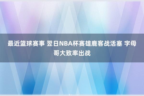 最近篮球赛事 翌日NBA杯赛雄鹿客战活塞 字母哥大致率出战